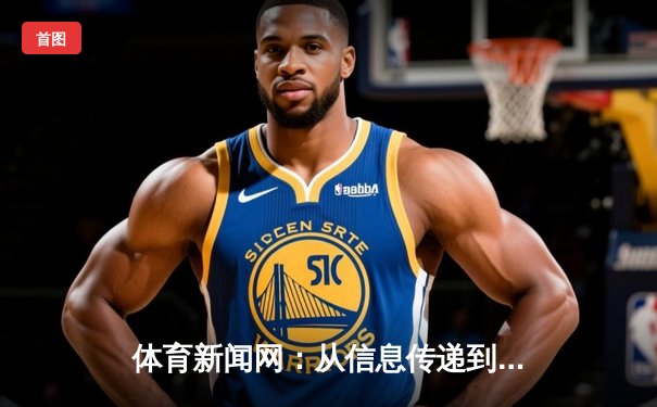 体育新闻网：从信息传递到价值构建的数字化革命