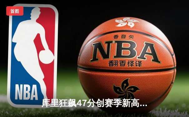 库里狂飙47分创赛季新高 勇士加时险胜绿军豪取八连胜