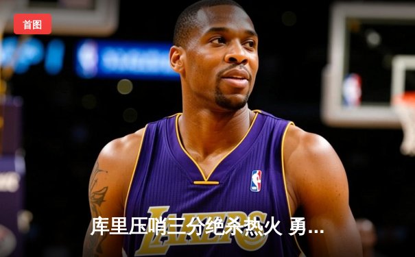 库里压哨三分绝杀热火 勇士124-122险胜捍卫主场