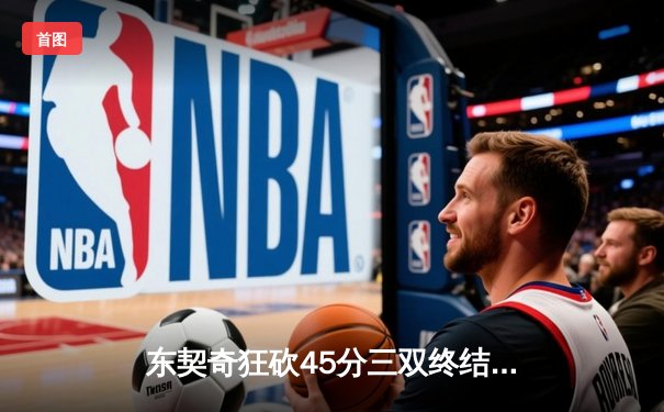 东契奇狂砍45分三双终结快船连胜 独行侠主场惊险过关