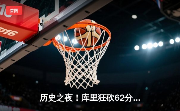 历史之夜！库里狂砍62分创生涯新高，勇士复仇开拓者