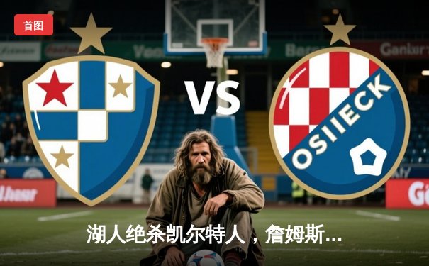 湖人绝杀凯尔特人，詹姆斯关键三分锁定胜局