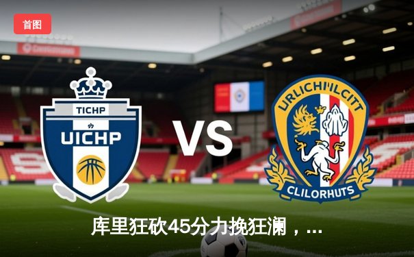 库里狂砍45分力挽狂澜，勇士加时险胜凯尔特人扳平总比分