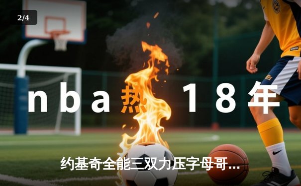 约基奇全能三双力压字母哥，掘金加时险胜雄鹿上演巅峰对决 - 2