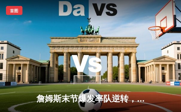 詹姆斯末节爆发率队逆转，湖人主场险胜勇士锁定季后赛席位