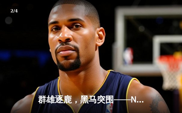 群雄逐鹿，黑马突围——NBA季后赛首轮精彩纷呈，新生力量撼动联盟格局 - 2