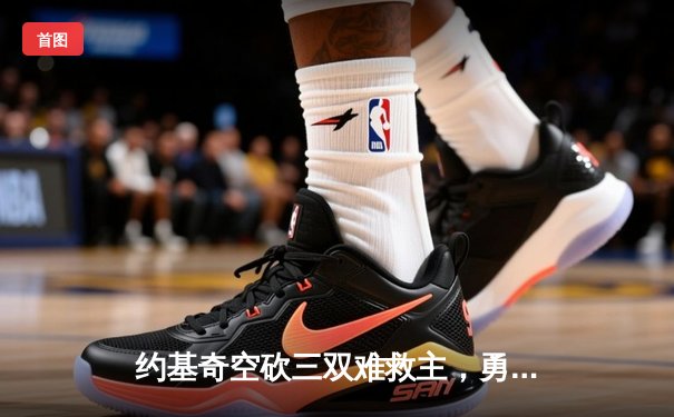 约基奇空砍三双难救主，勇士加时险胜掘金终结对手五连胜