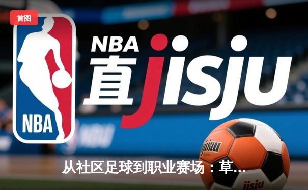 从社区足球到职业赛场：草根运动员的逆袭之路与制度困境